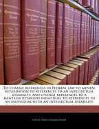 To Change References in Federal Law to Mental Retardation to References to an Intellectual Disability, and Change References to a Mentally Retarded Individual to References to an Individual with an Intellectual Disability.