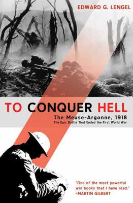 To Conquer Hell: The Meuse-Argonne, 1918, the Epic Battle That Ended the First World War - Lengel, Edward G