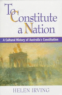 To Constitute a Nation: A Cultural History of Australia's Constitution