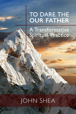 To Dare the Our Father: A Transformative Spiritual Practice - Shea, John