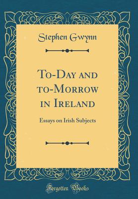 To-Day and To-Morrow in Ireland: Essays on Irish Subjects (Classic Reprint) - Gwynn, Stephen