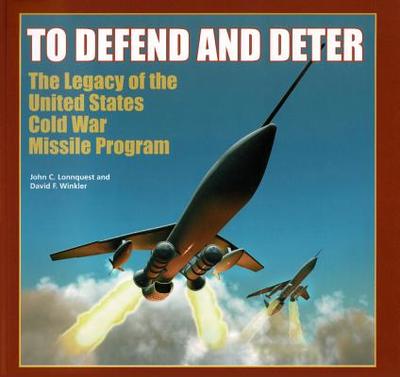 To Defend and Deter: The Legacy of the United States Cold War Missile Program - Lonnquest, John C, and Winkler, David F
