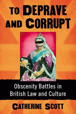 To Deprave and Corrupt: Obscenity Battles in British Law and Culture - Scott, Catherine
