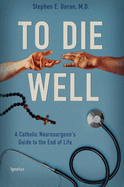 To Die Well: A Catholic Neurosurgeon's Guide to the End of Life