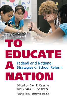 To Educate a Nation: Federal and National Strategies of School Reform - Kaestle, Carl F (Editor), and Lodewick, Alyssa E (Editor), and Henig, Jeffrey R (Foreword by)