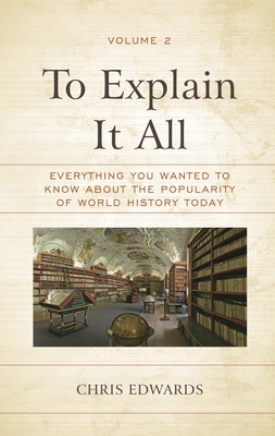 To Explain It All: Everything You Wanted to Know about the Popularity of World History Today, Volume 2 - Edwards, Chris, Dr.
