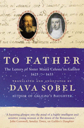 To Father: The Letters of Sister Maria Celeste to Galileo, 1623-1633 - Maria Celeste, Sister, and Sobel, Dava (Introduction by), and Sister Maria Celeste