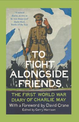 To Fight Alongside Friends: The First World War Diary of Charlie May - Harrison, Gerry (Editor), and Crane, David (Foreword by)