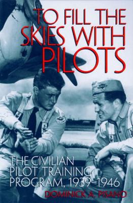 To Fill the Skies with Pilots: The Civilian Pilot Training Program, 1939-1946 - Pisano, Dominick A