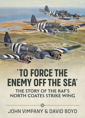 'To Force the Enemy Off the Sea': The Story of the Raf's North Coates Strike Wing - Vimpany, John, and Boyd, David