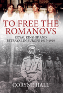 To Free the Romanovs: Royal Kinship and Betrayal in Europe 1917-1919