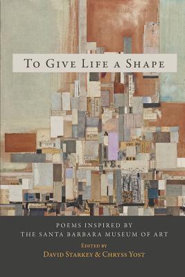 To Give Life a Shape: Poems Inspired by the Santa Barbara Museum of Art - Starkey, David (Editor)