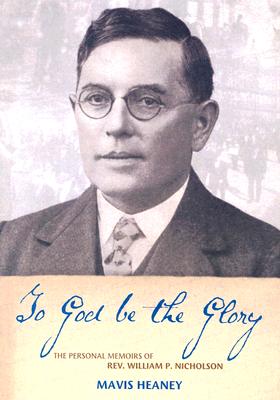 To God be the Glory: Personal Memoirs of Rev. W. P. Nicholson, with First-Hand News Accounts of the Nicholson Era - Nicholson, William P, and Heaney, Mavis (Compiled by)