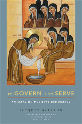 To Govern Is to Serve: An Essay on Medieval Democracy - Dalarun, Jacques, and Field, Sean L, Professor (Translated by), and Gaposchkin, M Cecilia (Foreword by)