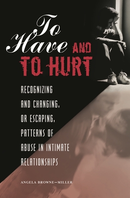 To Have and To Hurt: Recognizing and Changing, or Escaping, Patterns of Abuse in Intimate Relationships - Browne-Miller, Angela