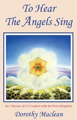 To Hear the Angels Sing: An Odyssey of Co-Creation with the Devic Kingdom - MacLean, Dorothy, and Secrest, Freya (Editor)