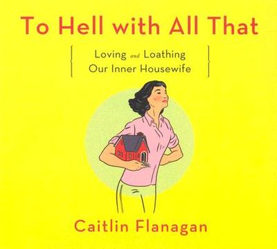 To Hell with All That: Loving and Loathing Our Inner Housewife - Flanagan, Caitlin, and Fletcher, Julia (Read by)