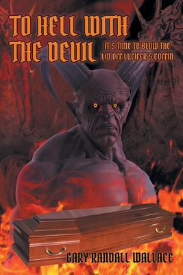 To Hell with the Devil: It's Time to Blow the Lid off Lucifer's Coffin - Wallace, Gary Randall