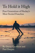 To Hold It High: Four Generations of Hockey's Most Storied Franchise