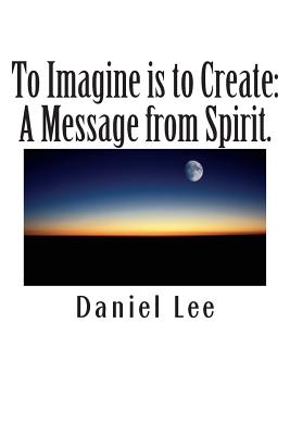 To Imagine is to Create: A Message from Spirit. - Lee, Daniel, Dr.