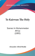 To Kairwan The Holy: Scenes In Muhammedan Africa (1885)