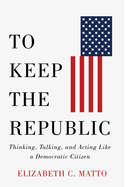 To Keep the Republic: Thinking, Talking, and Acting Like a Democratic Citizen