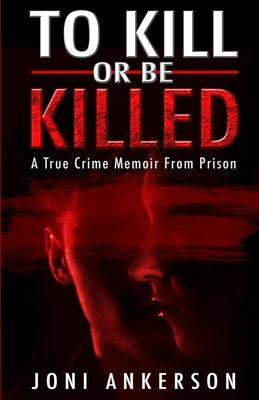 To Kill Or Be Killed: A True Crime Memoir From Prison - Ankerson, Joni