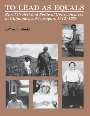 To Lead As Equals: Rural Protest and Political Consciousness in Chinandega, Nicaragua, 1912-1979 - Gould, Jeffrey L