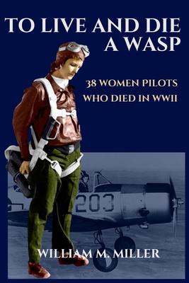To Live and Die a WASP: 38 Women Pilots Who Died in WWII - Miller, William M