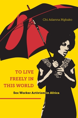 To Live Freely in This World: Sex Worker Activism in Africa - Mgbako, Chi Adanna