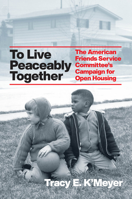 To Live Peaceably Together: The American Friends Service Committee's Campaign for Open Housing - K'Meyer, Tracy E
