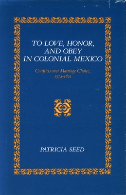 To Love, Honor, and Obey in Colonial Mexico: Conflicts Over Marriage Choice, 1574-1821 - Seed, Patricia