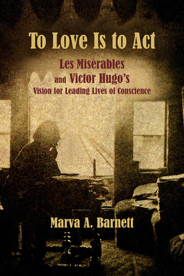 To Love Is to ACT: Les Misrables and Victor Hugo's Vision for Leading Lives of Conscience - Barnett, Marva A, and Boublil, Alain (Foreword by), and Schnberg, Claude-Michel (Foreword by)