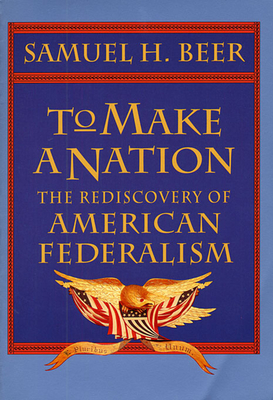 To Make a Nation: The Rediscovery of American Federalism - Beer, Samuel H