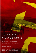 To Make a Village Soviet: Jehovah's Witnesses and the Transformation of a Postwar Ukrainian Borderland Volume 95