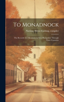 To Monadnock; the Records of a Mountain in New Hampshire Through Three Centuries - Nutting, Helen Cushing Compiler (Creator)