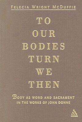 To Our Bodies Turn We Then: Body as Word and Sacrament in the Works of John Donne - McDuffie, Felecia Wright