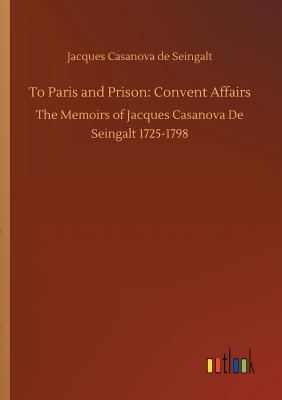 To Paris and Prison: Convent Affairs - Casanova De Seingalt, Jacques