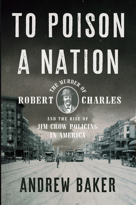 To Poison a Nation: The Murder of Robert Charles and the Rise of Jim Crow Policing in America - Baker, Andrew