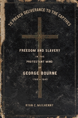 To Preach Deliverance to the Captives: Freedom and Slavery in the Protestant Mind of George Bourne, 1780-1845 - McIlhenny, Ryan C