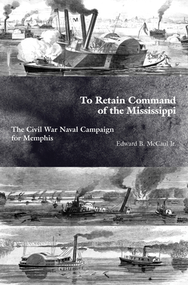 To Retain Command of the Mississippi: The Civil War Naval Campaign for Memphis - Jr., Edward B. McCaul