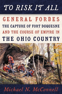 To Risk It All: General Forbes, the Capture of Fort Duquesne, and the Course of Empire in the Ohio Country - McConnell, Michael