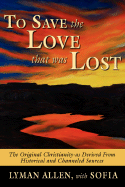 To Save the Love that Was Lost: the original Christianity-as derived from historical and channeled sources - Allen, Lyman, and Sofia