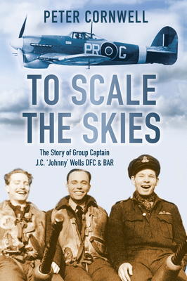 To Scale the Skies: The Story of Group Captain J.C. 'Johnny' Wells DFC and BAR - Cornwell, Peter