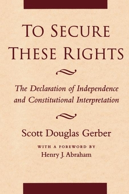 To Secure These Rights: The Declaration of Independence and Constitutional Interpretation - Gerber, Scott Douglas, Ph.D., J.D.