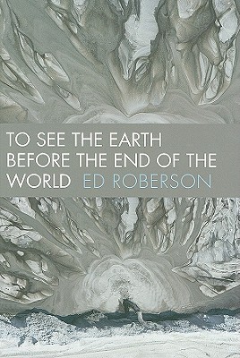 To See the Earth Before the End of the World - Roberson, Ed