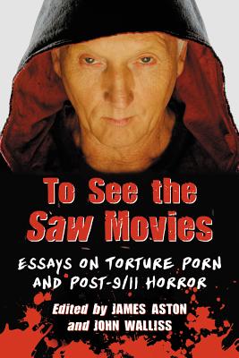 To See the Saw Movies: Essays on Torture Porn and Post-9/11 Horror - Aston, James (Editor), and Walliss, John (Editor)