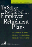 To Sell or Not to Sell... Employer Retirement Plans: The Financial Advisor's Roadmap to a Successful Retirement Plans Practice - Foster, Tom, and Thompson, Todd D