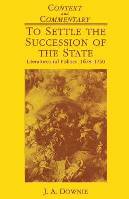 To Settle the Succession of the State: Literature and Politics, 1678-1750 - Downie, J. A.