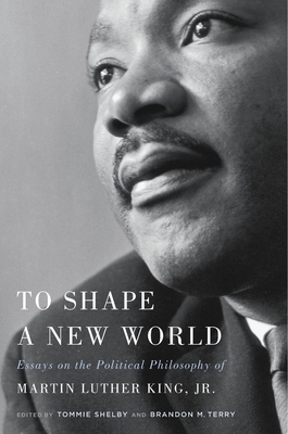 To Shape a New World: Essays on the Political Philosophy of Martin Luther King, Jr. - Shelby, Tommie (Editor), and Terry, Brandon M (Editor)